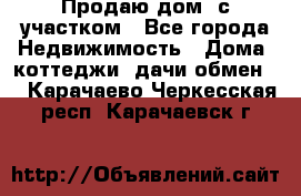 Продаю дом, с участком - Все города Недвижимость » Дома, коттеджи, дачи обмен   . Карачаево-Черкесская респ.,Карачаевск г.